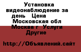 Установка видеонаблюдение за 1 день › Цена ­ 1 000 - Московская обл., Москва г. Услуги » Другие   